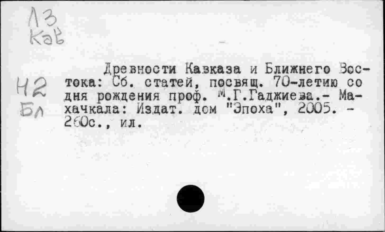 ﻿Древности Кавказа и Ближнего Зос-тока: Об. статей, посвящ. 70-летию со дня рождения проф. Г. Гаджиева.- Ма-хачкала: Из,дат. дем "Эпоха", 2005. -2‘Ос., ил.